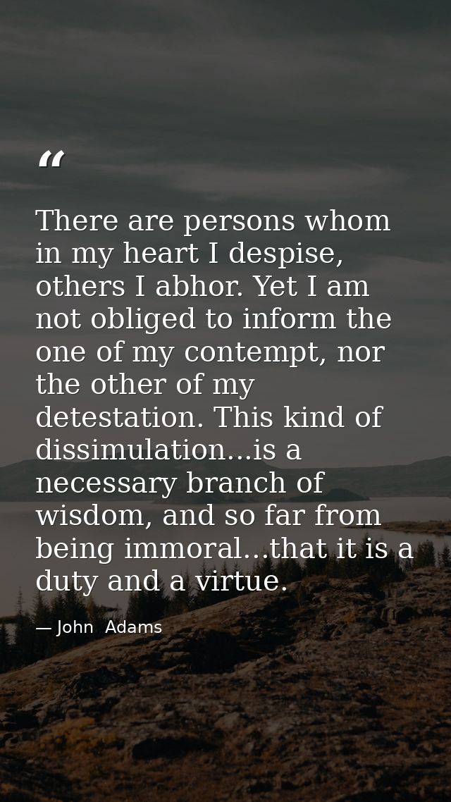 There are persons whom in my heart I despise, others I abhor. Yet I am not obliged to inform the one of my contempt, nor — John  Adams
