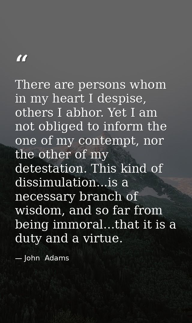 There are persons whom in my heart I despise, others I abhor. Yet I am not obliged to inform the one of my contempt, nor — John  Adams