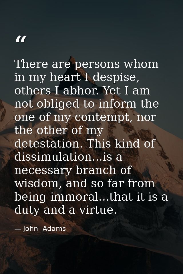 There are persons whom in my heart I despise, others I abhor. Yet I am not obliged to inform the one of my contempt, nor — John  Adams