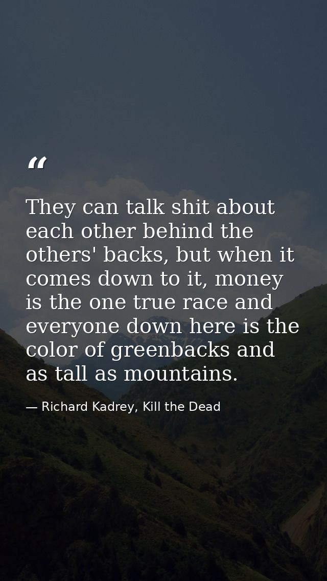 They can talk shit about each other behind the others' backs, but when it comes down to it, money is the one true race a — Richard Kadrey, Kill the Dead