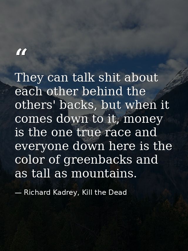 They can talk shit about each other behind the others' backs, but when it comes down to it, money is the one true race a — Richard Kadrey, Kill the Dead