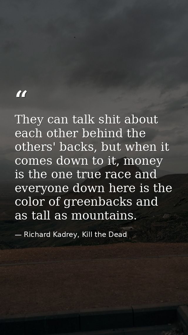 They can talk shit about each other behind the others' backs, but when it comes down to it, money is the one true race a — Richard Kadrey, Kill the Dead