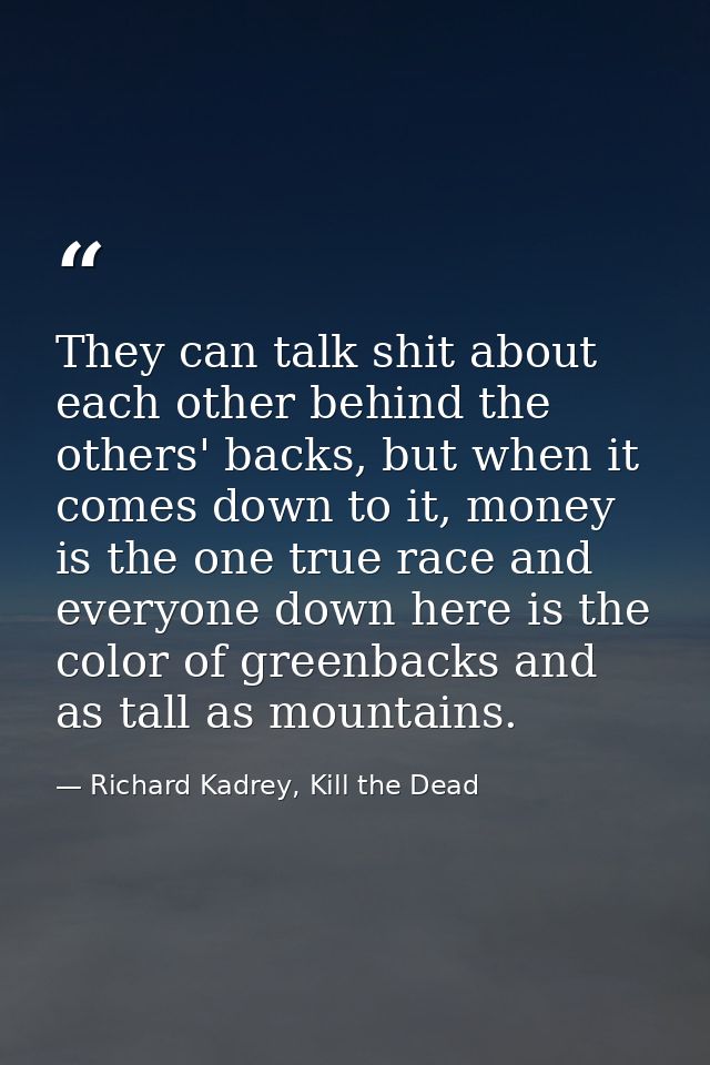 They can talk shit about each other behind the others' backs, but when it comes down to it, money is the one true race a — Richard Kadrey, Kill the Dead
