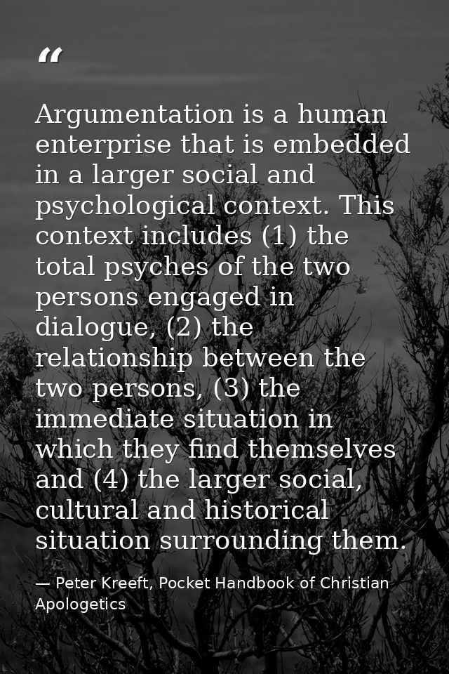 Argumentation is a human enterprise that is embedded in a larger social and psychological context. This context includes — Peter Kreeft, Pocket Handbook of Christian Apologetics