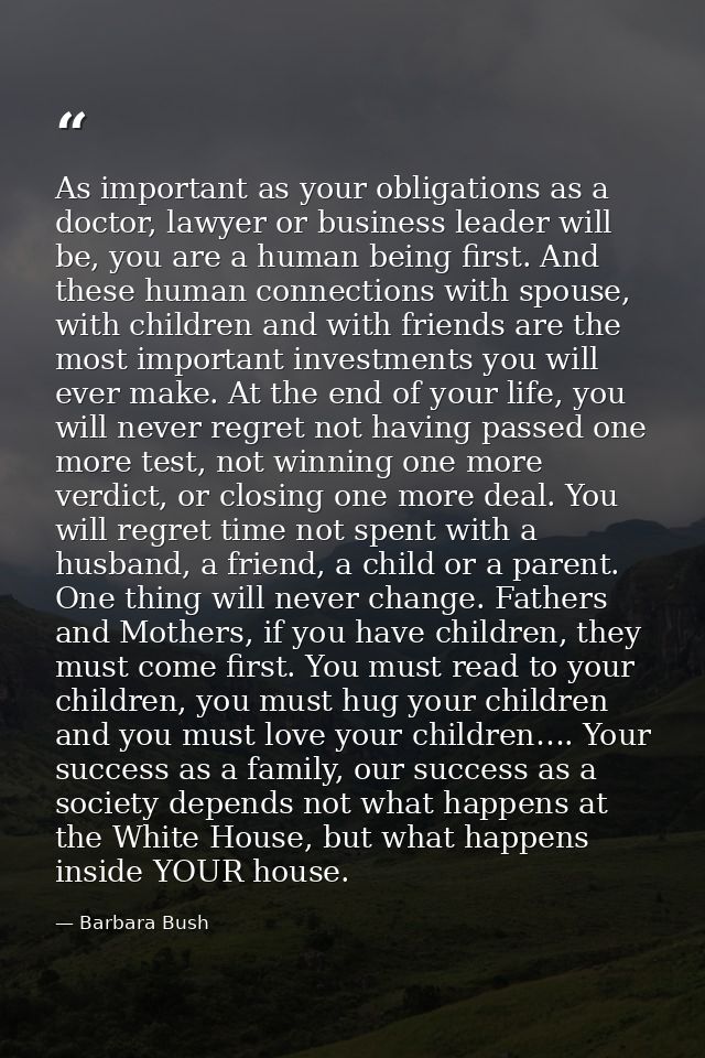 As important as your obligations as a doctor, lawyer or business leader will be, you are a human being first. And these  — Barbara Bush