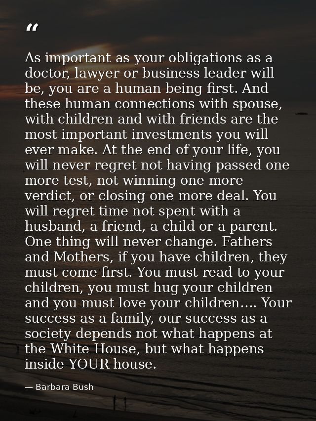 As important as your obligations as a doctor, lawyer or business leader will be, you are a human being first. And these  — Barbara Bush