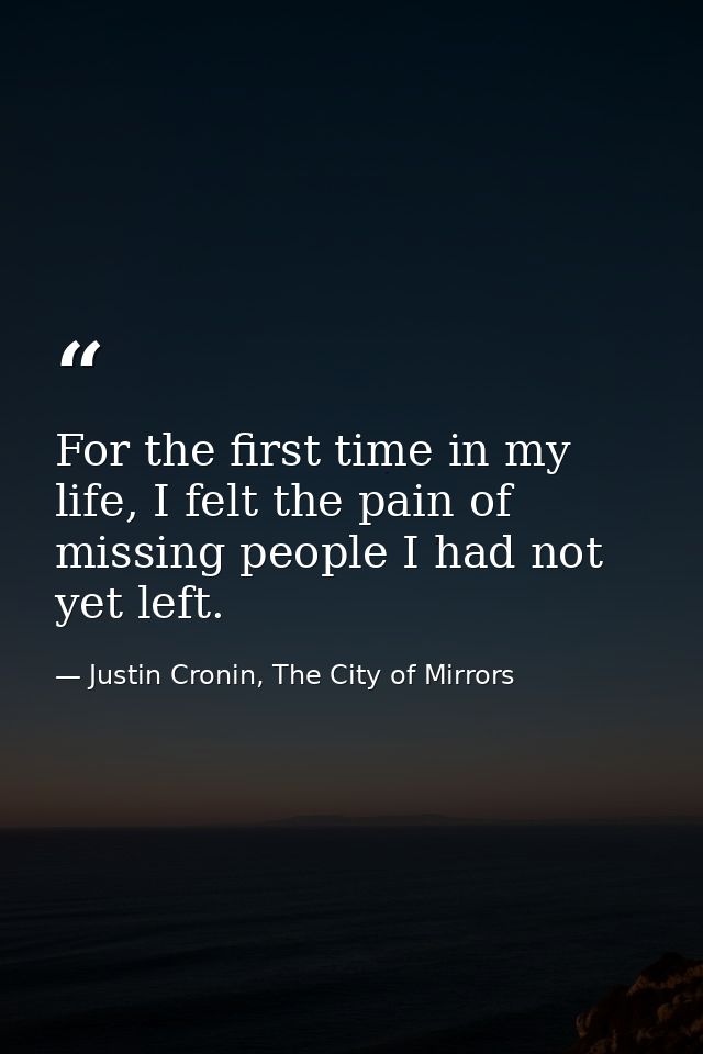 For the first time in my life, I felt the pain of missing people I had not yet left. — Justin Cronin, The City of Mirrors