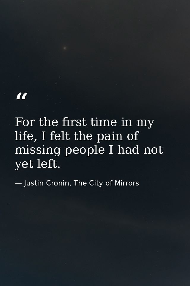 For the first time in my life, I felt the pain of missing people I had not yet left. — Justin Cronin, The City of Mirrors