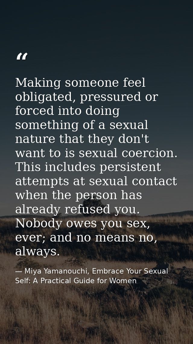 Making someone feel obligated, pressured or forced into doing something of a sexual nature that they don't want to is se — Miya Yamanouchi, Embrace Your Sexual Self: A Practical Guide for Women