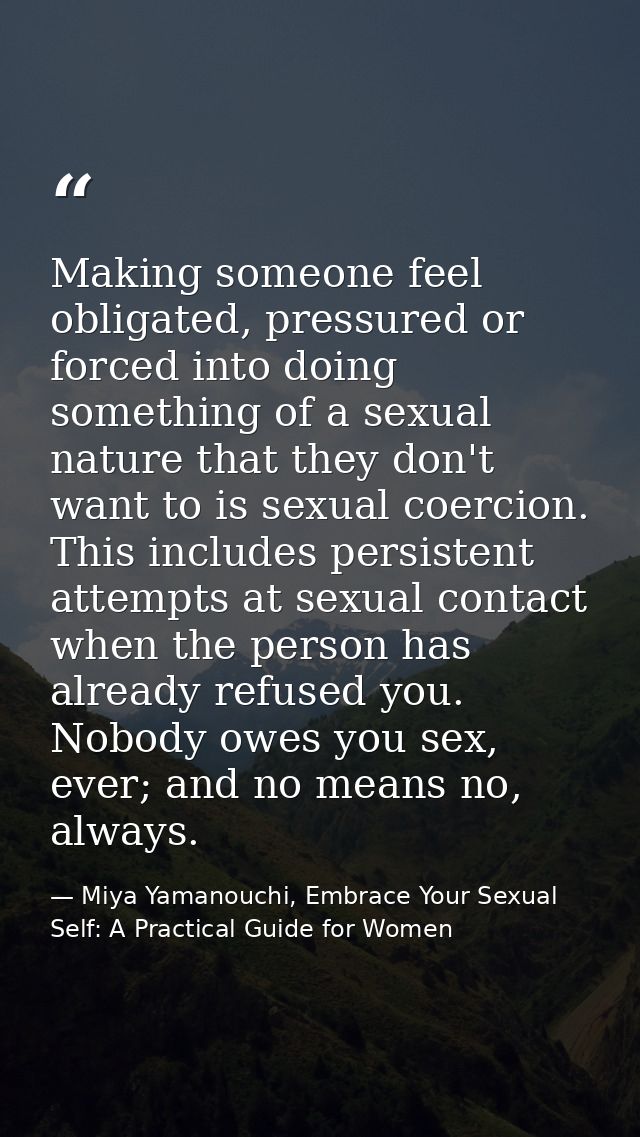 Making someone feel obligated, pressured or forced into doing something of a sexual nature that they don't want to is se — Miya Yamanouchi, Embrace Your Sexual Self: A Practical Guide for Women