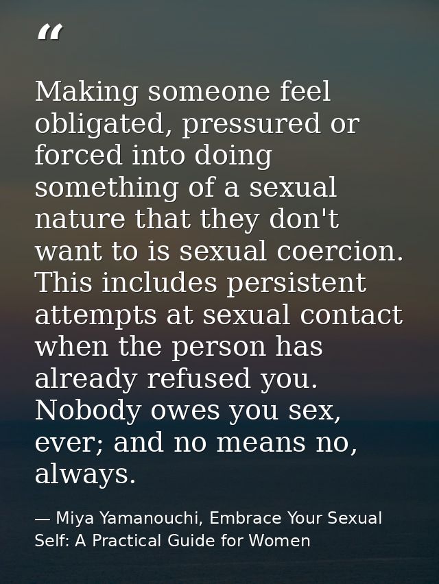 Making someone feel obligated, pressured or forced into doing something of a sexual nature that they don't want to is se — Miya Yamanouchi, Embrace Your Sexual Self: A Practical Guide for Women