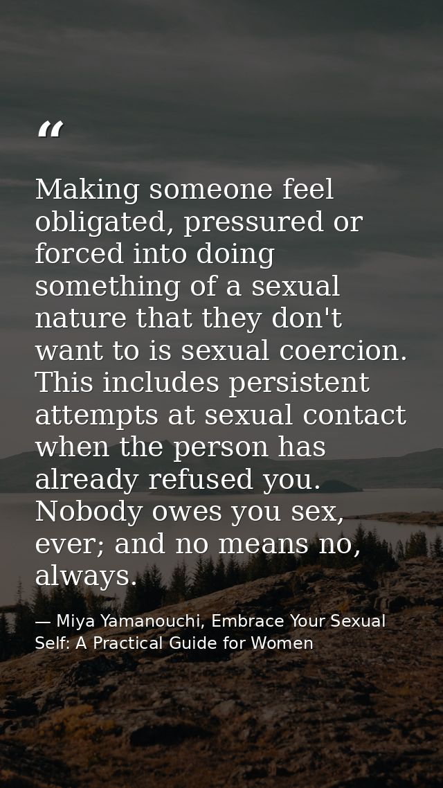 Making someone feel obligated, pressured or forced into doing something of a sexual nature that they don't want to is se — Miya Yamanouchi, Embrace Your Sexual Self: A Practical Guide for Women