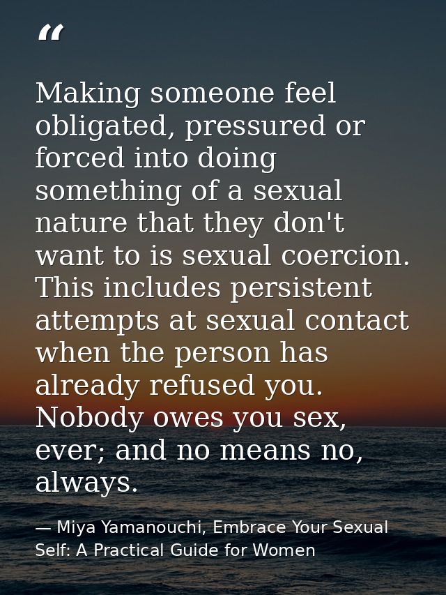 Making someone feel obligated, pressured or forced into doing something of a sexual nature that they don't want to is se — Miya Yamanouchi, Embrace Your Sexual Self: A Practical Guide for Women