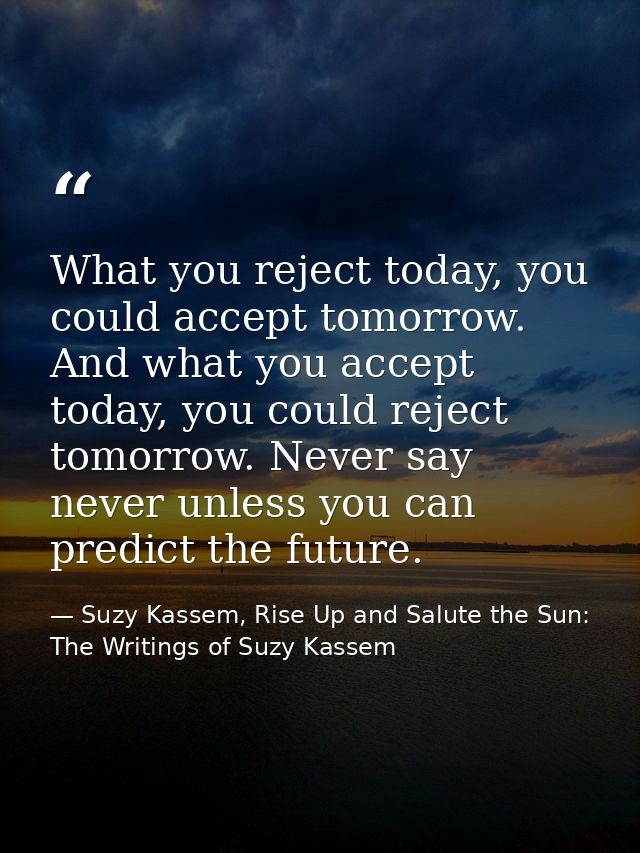 What you reject today, you could accept tomorrow. And what you accept today, you could reject tomorrow. Never say never  — Suzy Kassem, Rise Up and Salute the Sun: The Writings of Suzy Kassem