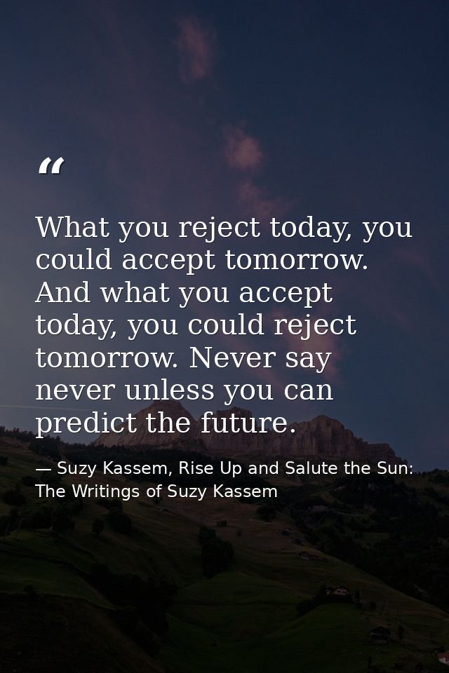 What you reject today, you could accept tomorrow. And what you accept today, you could reject tomorrow. Never say never  — Suzy Kassem, Rise Up and Salute the Sun: The Writings of Suzy Kassem