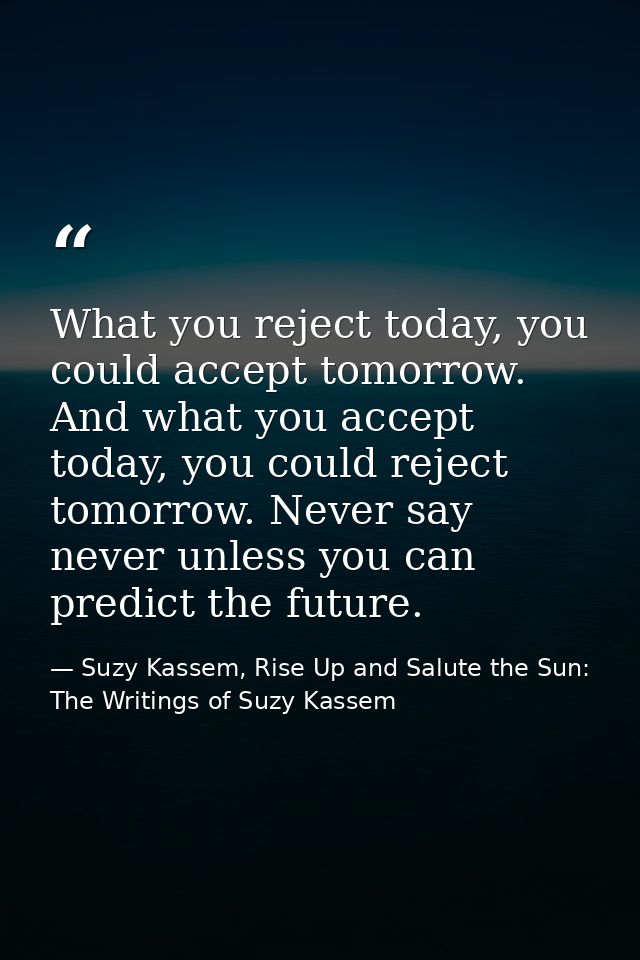 What you reject today, you could accept tomorrow. And what you accept today, you could reject tomorrow. Never say never  — Suzy Kassem, Rise Up and Salute the Sun: The Writings of Suzy Kassem