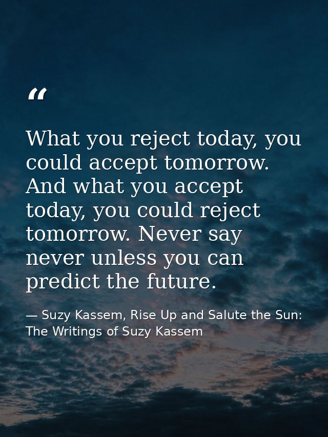 What you reject today, you could accept tomorrow. And what you accept today, you could reject tomorrow. Never say never  — Suzy Kassem, Rise Up and Salute the Sun: The Writings of Suzy Kassem