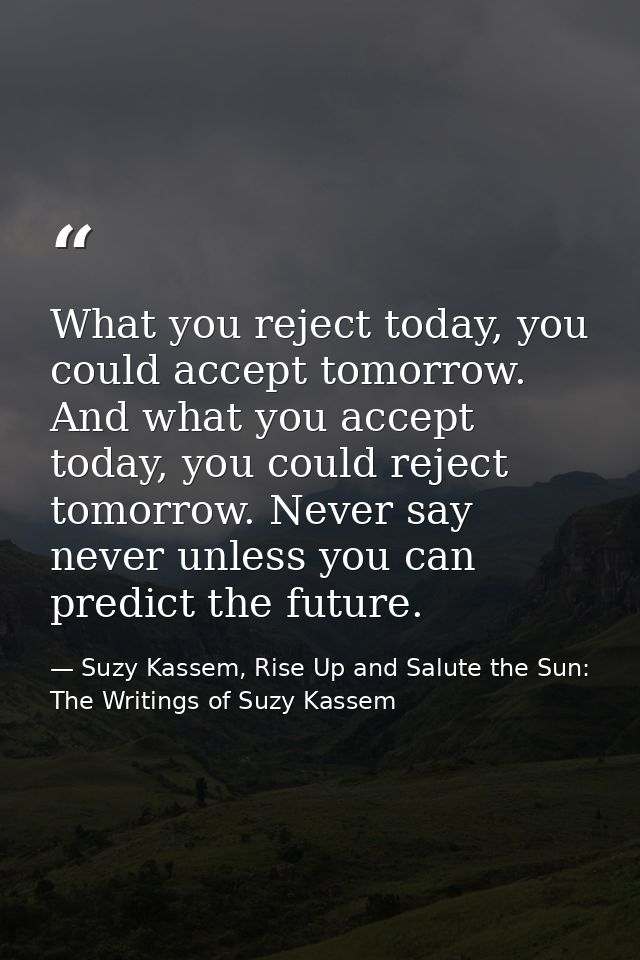 What you reject today, you could accept tomorrow. And what you accept today, you could reject tomorrow. Never say never  — Suzy Kassem, Rise Up and Salute the Sun: The Writings of Suzy Kassem