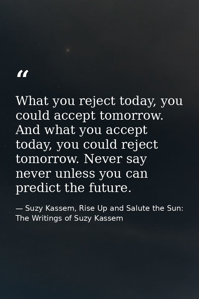 What you reject today, you could accept tomorrow. And what you accept today, you could reject tomorrow. Never say never  — Suzy Kassem, Rise Up and Salute the Sun: The Writings of Suzy Kassem