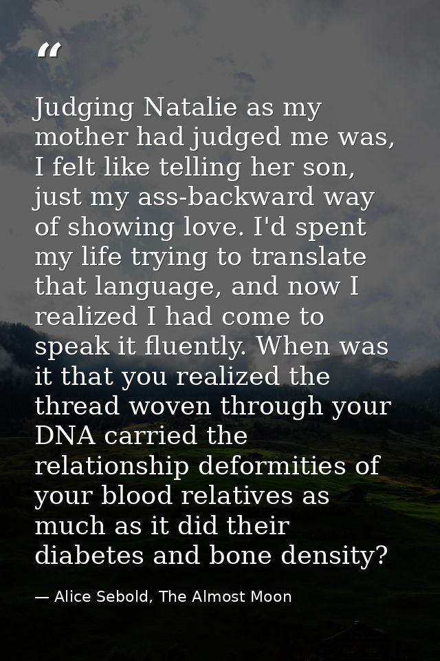 Judging Natalie as my mother had judged me was, I felt like telling her son, just my ass-backward way of showing love. I — Alice Sebold, The Almost Moon
