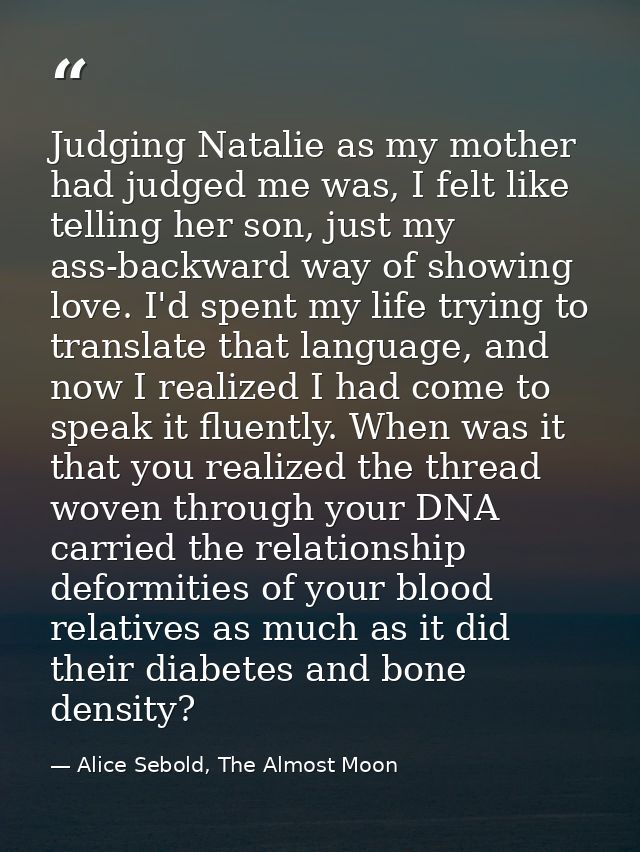 Judging Natalie as my mother had judged me was, I felt like telling her son, just my ass-backward way of showing love. I — Alice Sebold, The Almost Moon