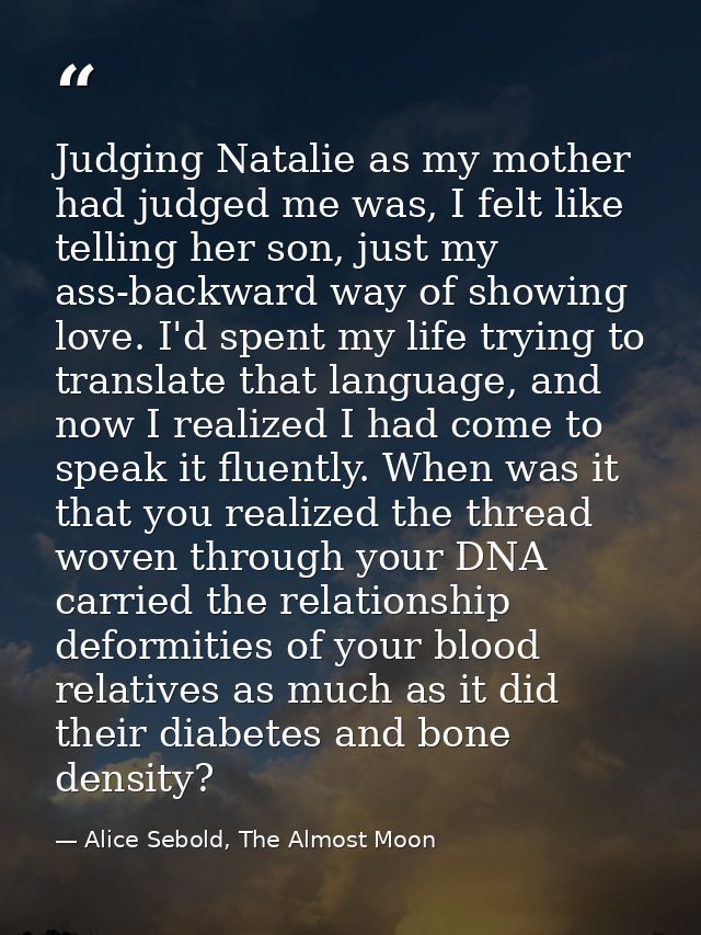 Judging Natalie as my mother had judged me was, I felt like telling her son, just my ass-backward way of showing love. I — Alice Sebold, The Almost Moon