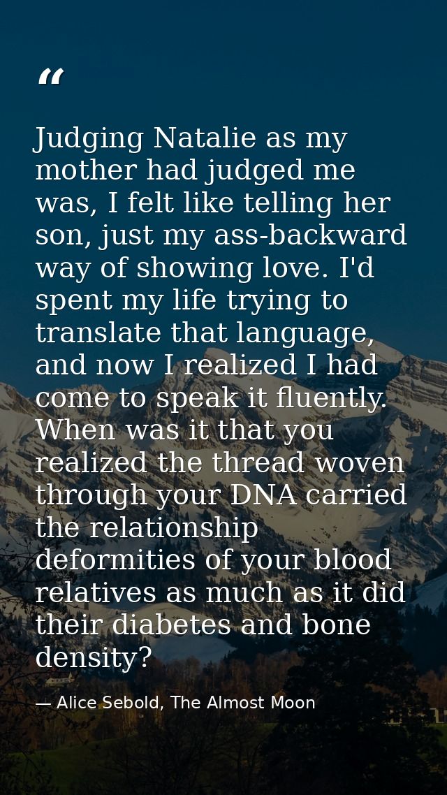 Judging Natalie as my mother had judged me was, I felt like telling her son, just my ass-backward way of showing love. I — Alice Sebold, The Almost Moon