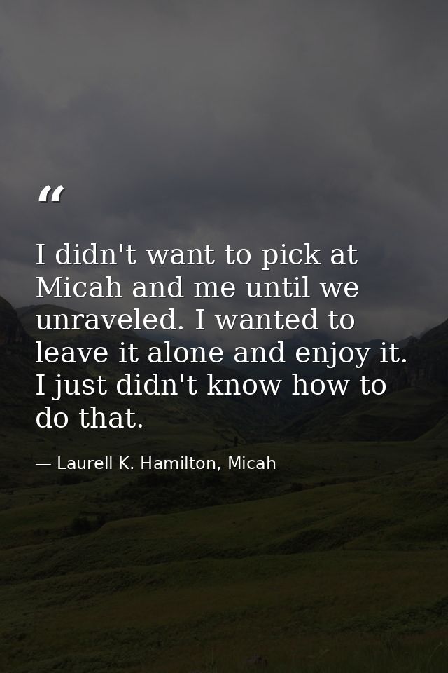 I didn't want to pick at Micah and me until we unraveled. I wanted to leave it alone and enjoy it. I just didn't know ho — Laurell K. Hamilton, Micah