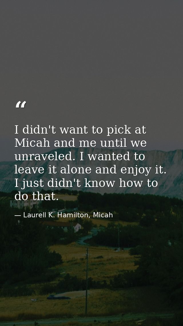 I didn't want to pick at Micah and me until we unraveled. I wanted to leave it alone and enjoy it. I just didn't know ho — Laurell K. Hamilton, Micah