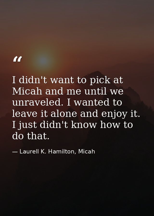 I didn't want to pick at Micah and me until we unraveled. I wanted to leave it alone and enjoy it. I just didn't know ho — Laurell K. Hamilton, Micah