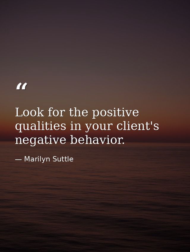 Look for the positive qualities in your client's negative behavior. — Marilyn Suttle