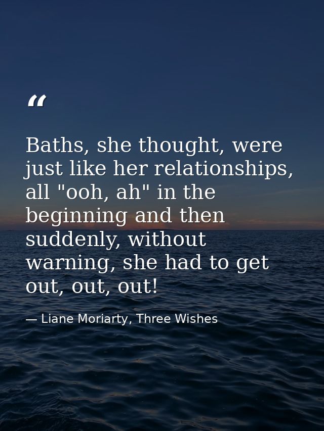 Baths, she thought, were just like her relationships, all "ooh, ah" in the beginning and then suddenly, without warning, — Liane Moriarty, Three Wishes