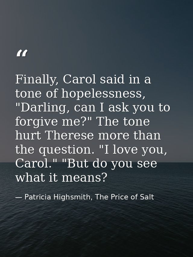 Finally, Carol said in a tone of hopelessness, "Darling, can I ask you to forgive me?" The tone hurt Therese more than t — Patricia Highsmith, The Price of Salt