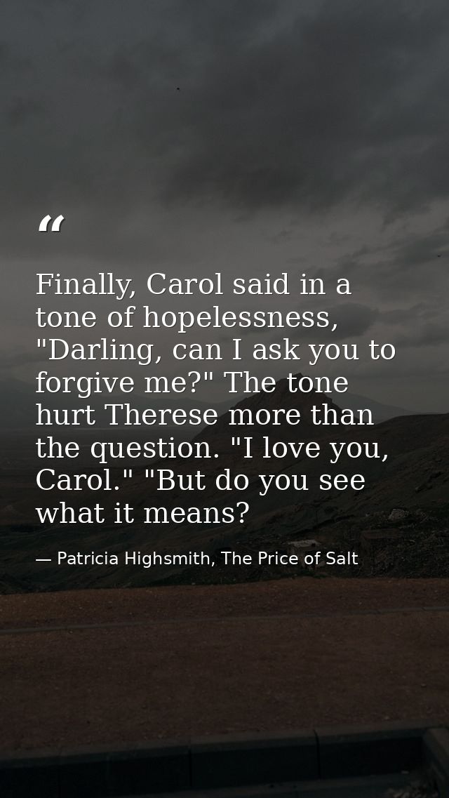 Finally, Carol said in a tone of hopelessness, "Darling, can I ask you to forgive me?" The tone hurt Therese more than t — Patricia Highsmith, The Price of Salt