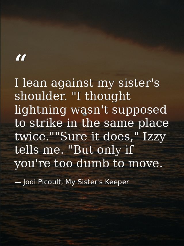 I lean against my sister's shoulder. "I thought lightning wasn't supposed to strike in the same place twice.""Sure it do — Jodi Picoult, My Sister's Keeper
