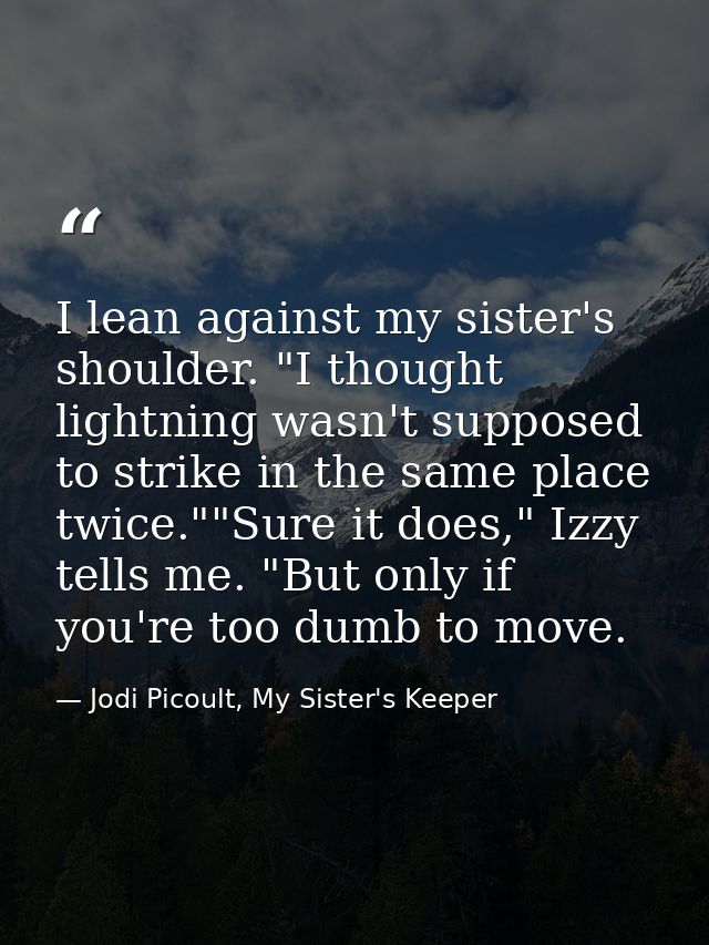 I lean against my sister's shoulder. "I thought lightning wasn't supposed to strike in the same place twice.""Sure it do — Jodi Picoult, My Sister's Keeper