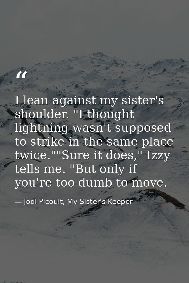 I lean against my sister's shoulder. "I thought lightning wasn't supposed to strike in the same place twice.""Sure it do — Jodi Picoult, My Sister's Keeper