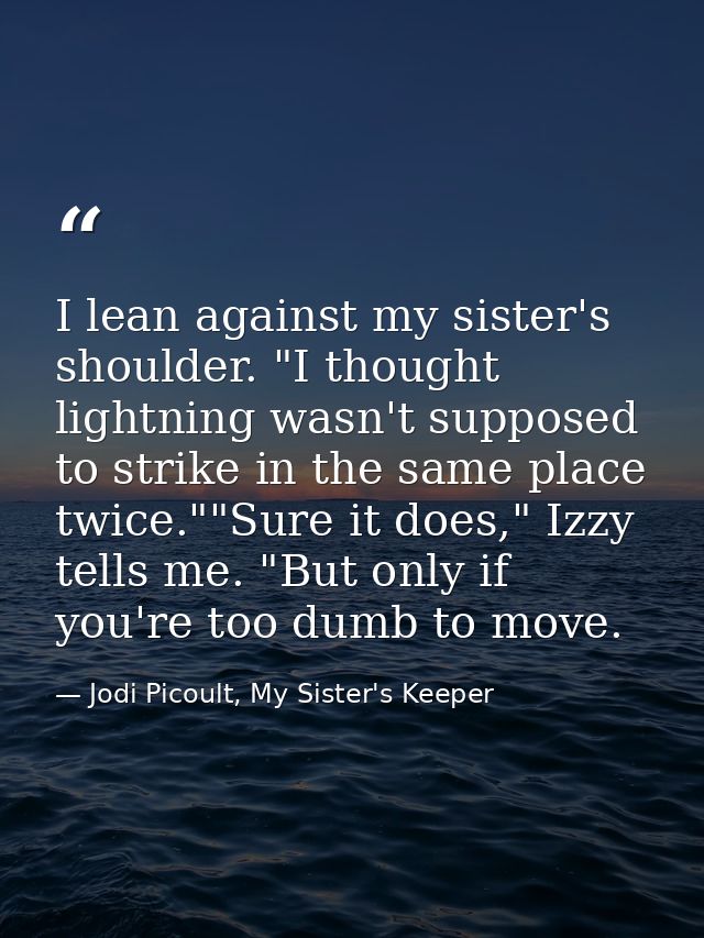 I lean against my sister's shoulder. "I thought lightning wasn't supposed to strike in the same place twice.""Sure it do — Jodi Picoult, My Sister's Keeper