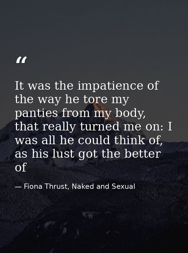 It was the impatience of the way he tore my panties from my body, that really turned me on: I was all he could think of, — Fiona Thrust, Naked and Sexual