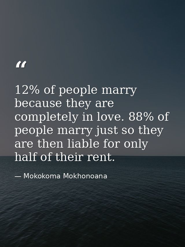 12% of people marry because they are completely in love. 88% of people marry just so they are then liable for only half  — Mokokoma Mokhonoana