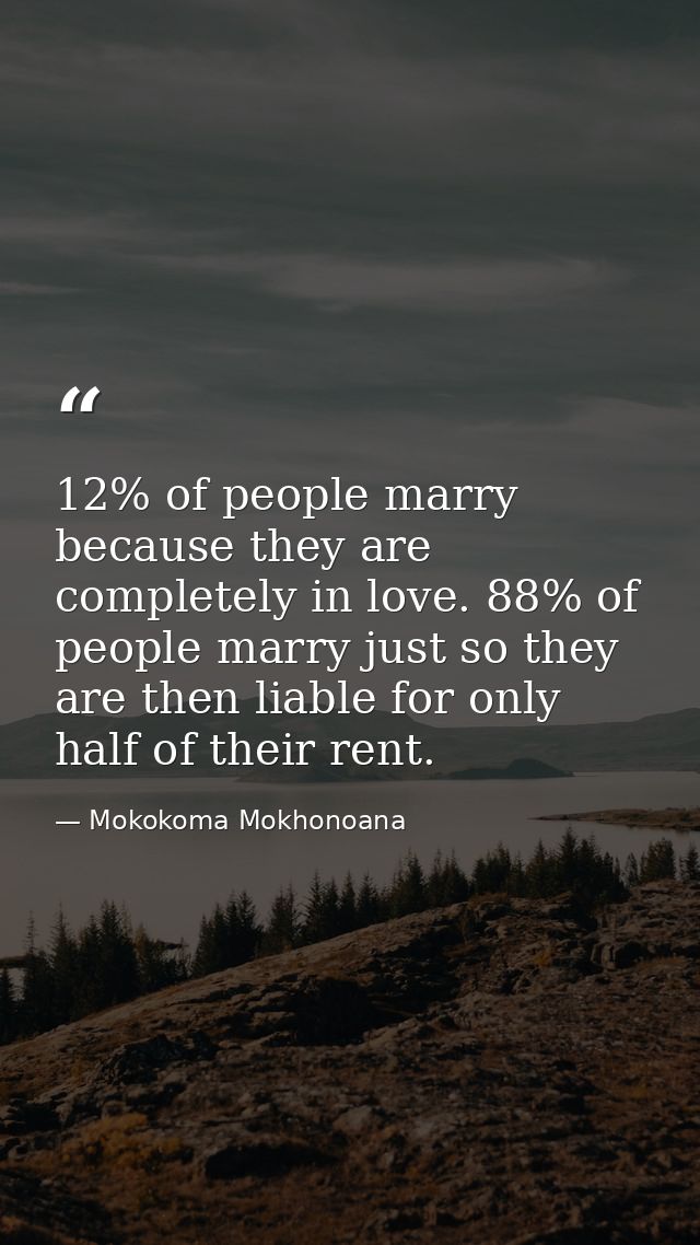 12% of people marry because they are completely in love. 88% of people marry just so they are then liable for only half  — Mokokoma Mokhonoana