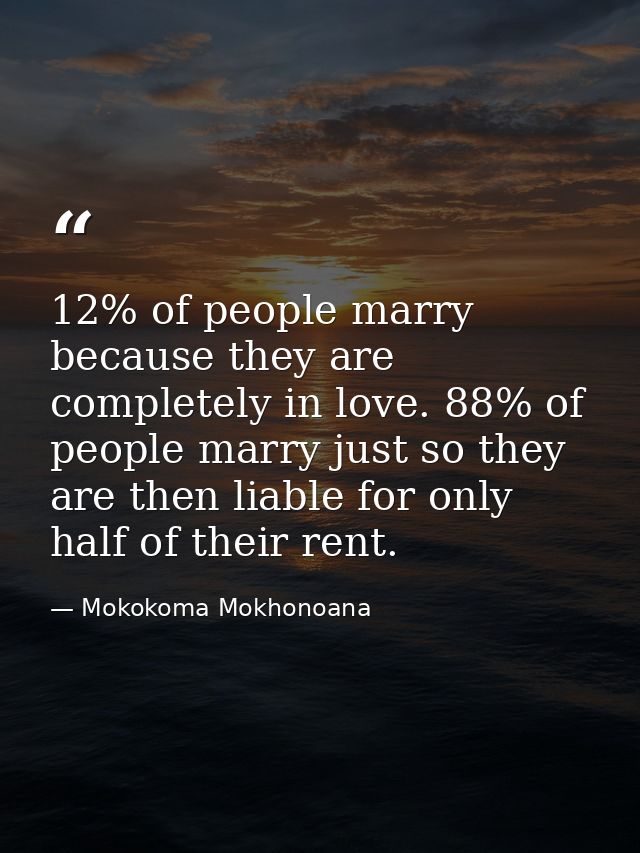 12% of people marry because they are completely in love. 88% of people marry just so they are then liable for only half  — Mokokoma Mokhonoana