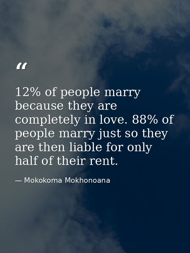 12% of people marry because they are completely in love. 88% of people marry just so they are then liable for only half  — Mokokoma Mokhonoana