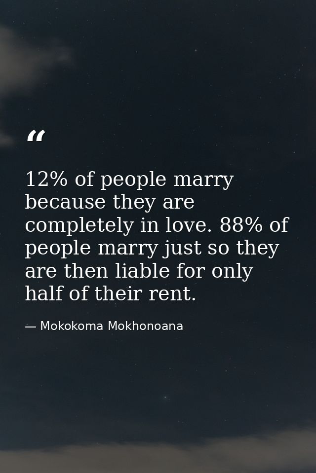 12% of people marry because they are completely in love. 88% of people marry just so they are then liable for only half  — Mokokoma Mokhonoana