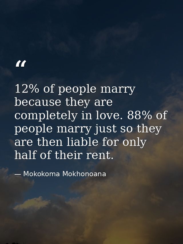 12% of people marry because they are completely in love. 88% of people marry just so they are then liable for only half  — Mokokoma Mokhonoana
