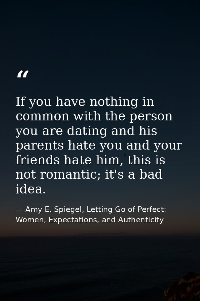 If you have nothing in common with the person you are dating and his parents hate you and your friends hate him, this is — Amy E. Spiegel, Letting Go of Perfect: Women, Expectations, and Authenticity