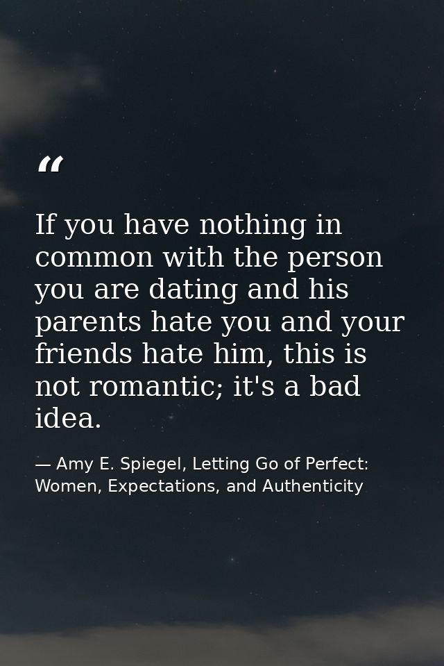 If you have nothing in common with the person you are dating and his parents hate you and your friends hate him, this is — Amy E. Spiegel, Letting Go of Perfect: Women, Expectations, and Authenticity
