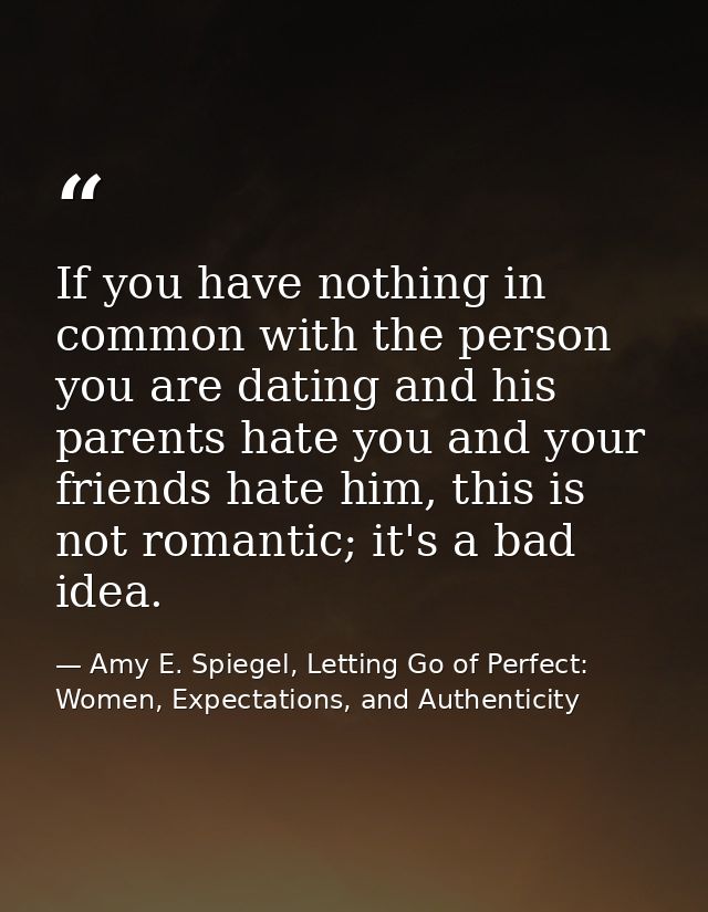 If you have nothing in common with the person you are dating and his parents hate you and your friends hate him, this is — Amy E. Spiegel, Letting Go of Perfect: Women, Expectations, and Authenticity