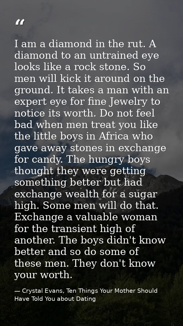 I am a diamond in the rut. A diamond to an untrained eye looks like a rock stone. So men will kick it around on the grou — Crystal Evans, Ten Things Your Mother Should Have Told You about Dating