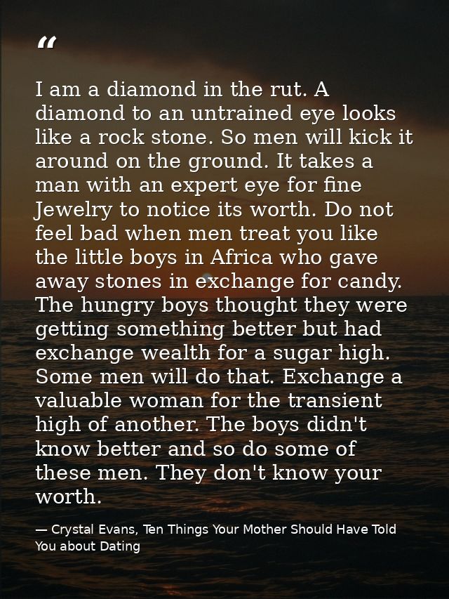 I am a diamond in the rut. A diamond to an untrained eye looks like a rock stone. So men will kick it around on the grou — Crystal Evans, Ten Things Your Mother Should Have Told You about Dating